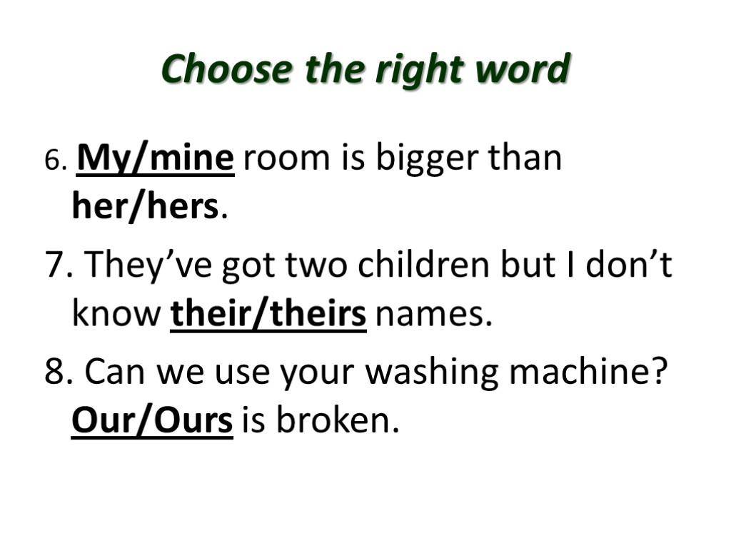 Choose the right word 6. My/mine room is bigger than her/hers. 7. They’ve got